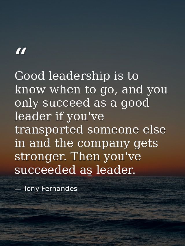 Good leadership is to know when to go, and you only succeed as a good leader if you've transported someone else in and t — Tony Fernandes