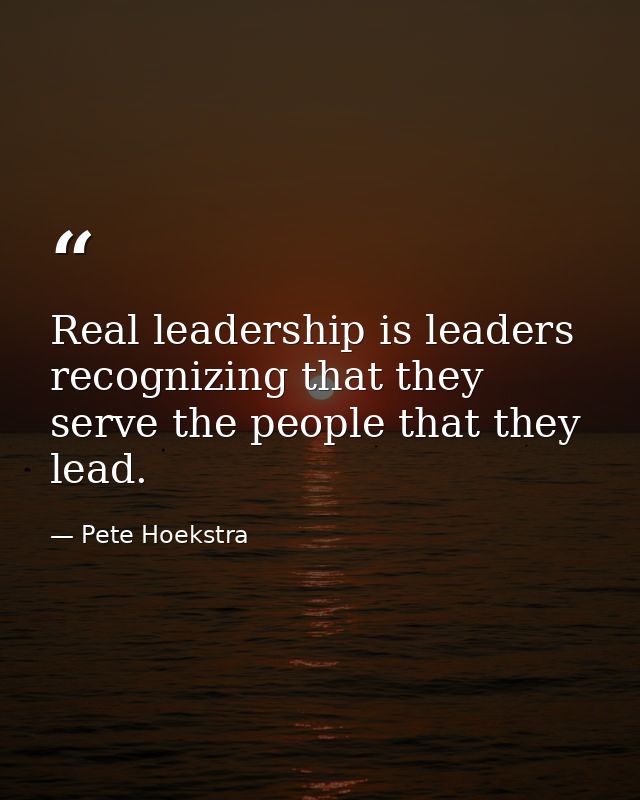 Real leadership is leaders recognizing that they serve the people that they lead. — Pete Hoekstra