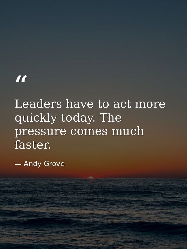 Leaders have to act more quickly today. The pressure comes much faster. — Andy Grove