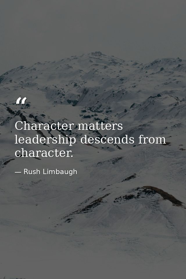 Character matters leadership descends from character. — Rush Limbaugh