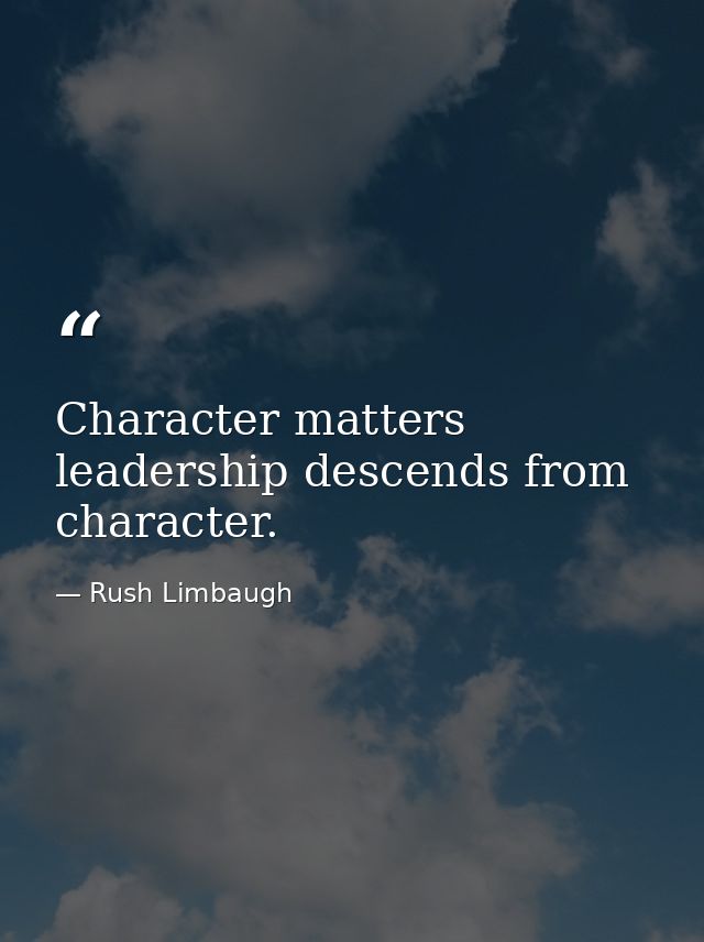 Character matters leadership descends from character. — Rush Limbaugh