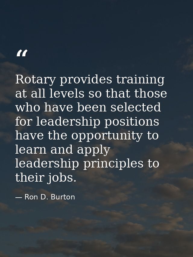 Rotary provides training at all levels so that those who have been selected for leadership positions have the opportunit — Ron D. Burton