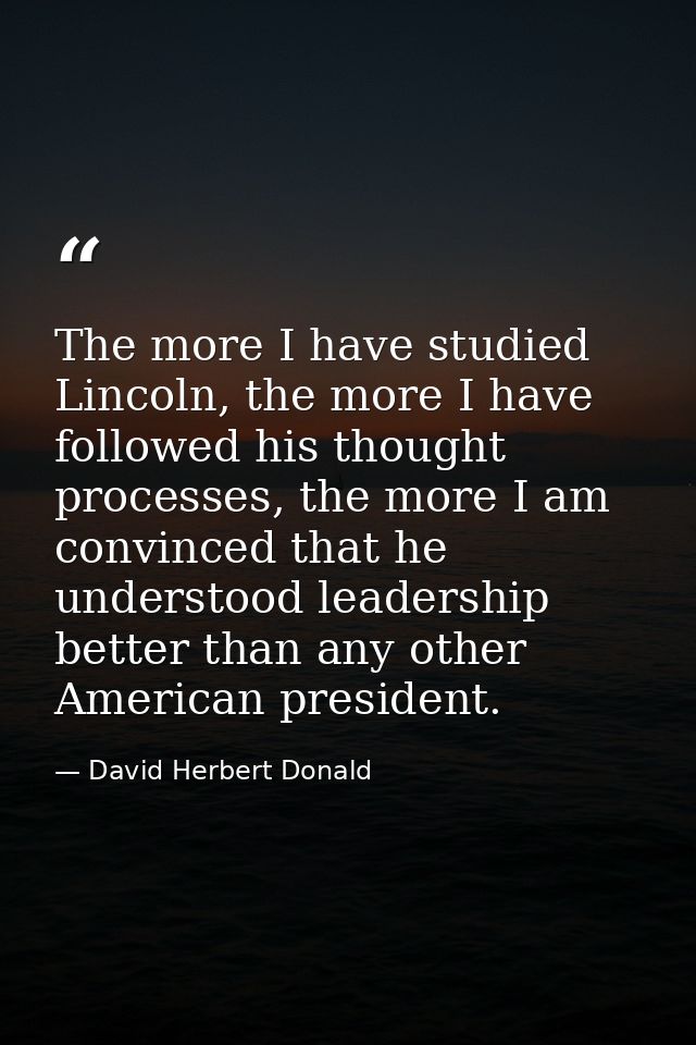 The more I have studied Lincoln, the more I have followed his thought processes, the more I am convinced that he underst — David Herbert Donald