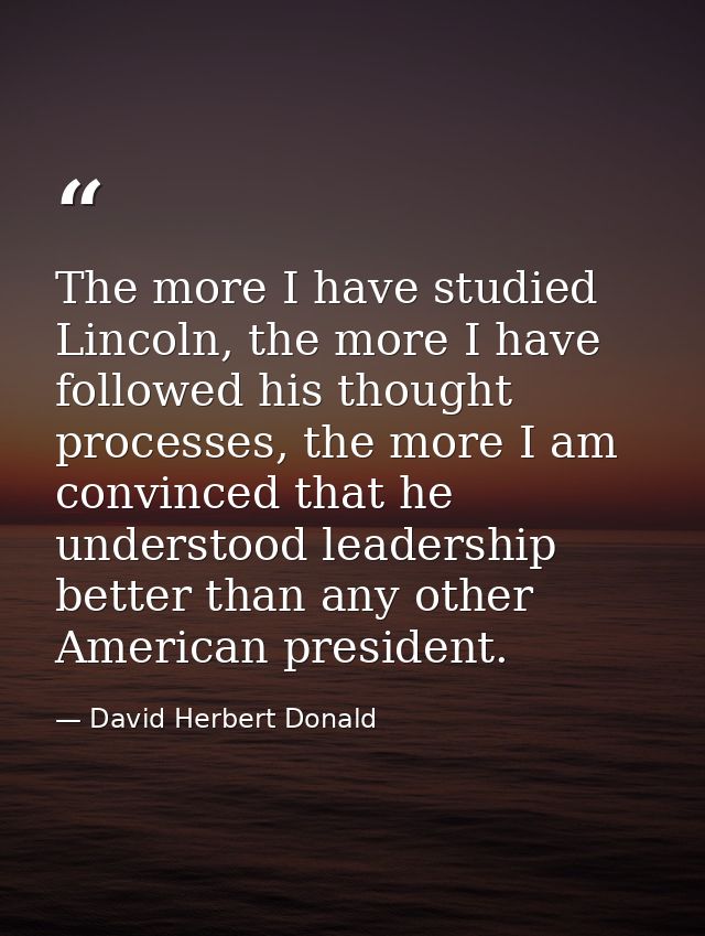 The more I have studied Lincoln, the more I have followed his thought processes, the more I am convinced that he underst — David Herbert Donald