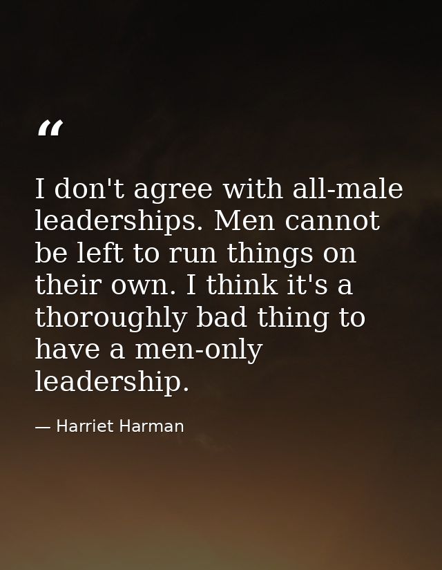 I don't agree with all-male leaderships. Men cannot be left to run things on their own. I think it's a thoroughly bad th — Harriet Harman