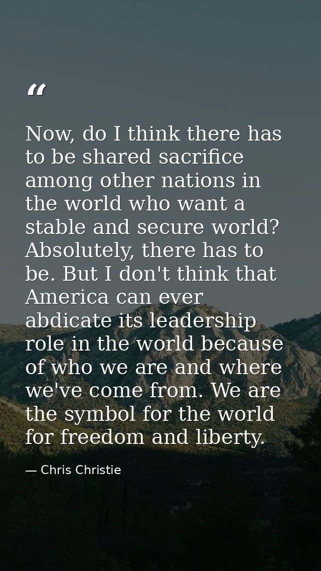 Now, do I think there has to be shared sacrifice among other nations in the world who want a stable and secure world? Ab — Chris Christie