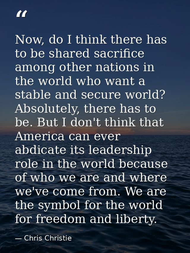 Now, do I think there has to be shared sacrifice among other nations in the world who want a stable and secure world? Ab — Chris Christie