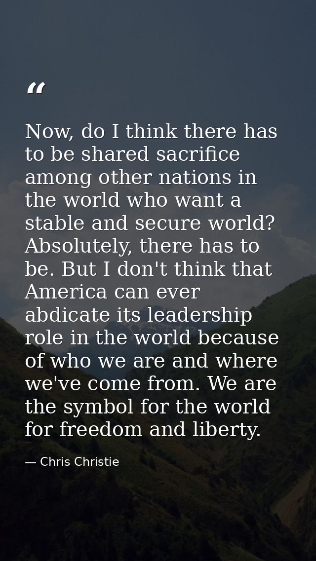 Now, do I think there has to be shared sacrifice among other nations in the world who want a stable and secure world? Ab — Chris Christie