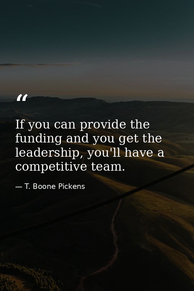 If you can provide the funding and you get the leadership, you'll have a competitive team. — T. Boone Pickens