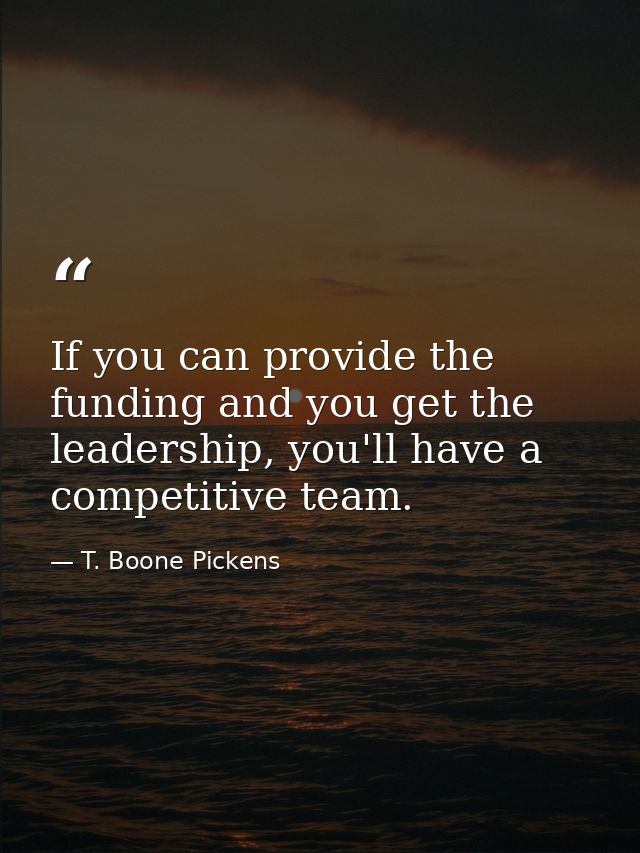 If you can provide the funding and you get the leadership, you'll have a competitive team. — T. Boone Pickens