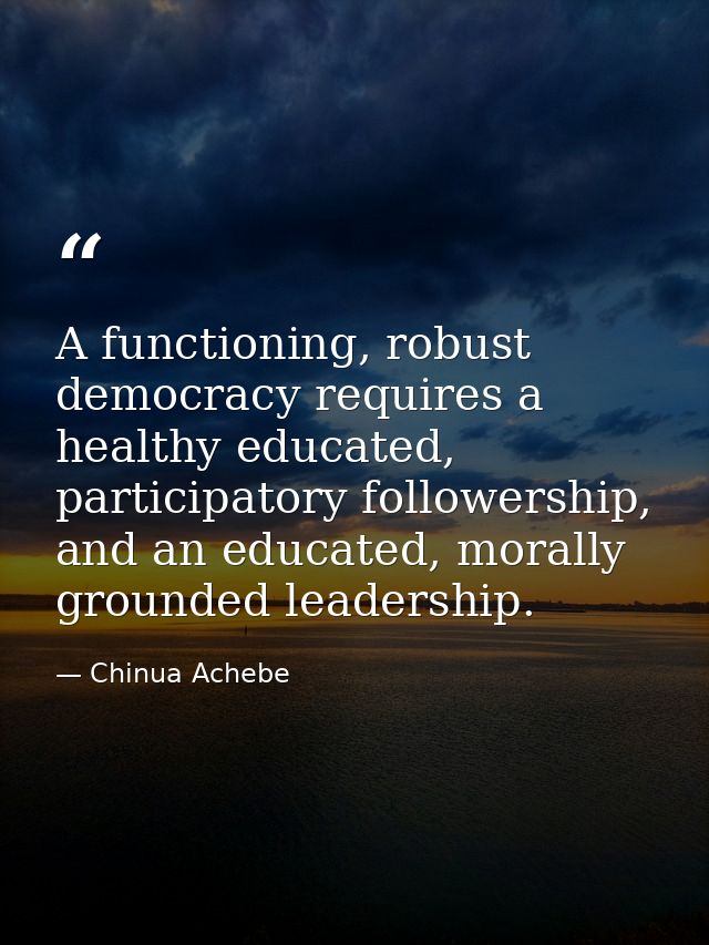 A functioning, robust democracy requires a healthy educated, participatory followership, and an educated, morally ground — Chinua Achebe