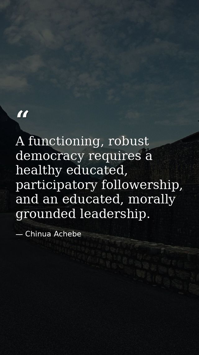 A functioning, robust democracy requires a healthy educated, participatory followership, and an educated, morally ground — Chinua Achebe