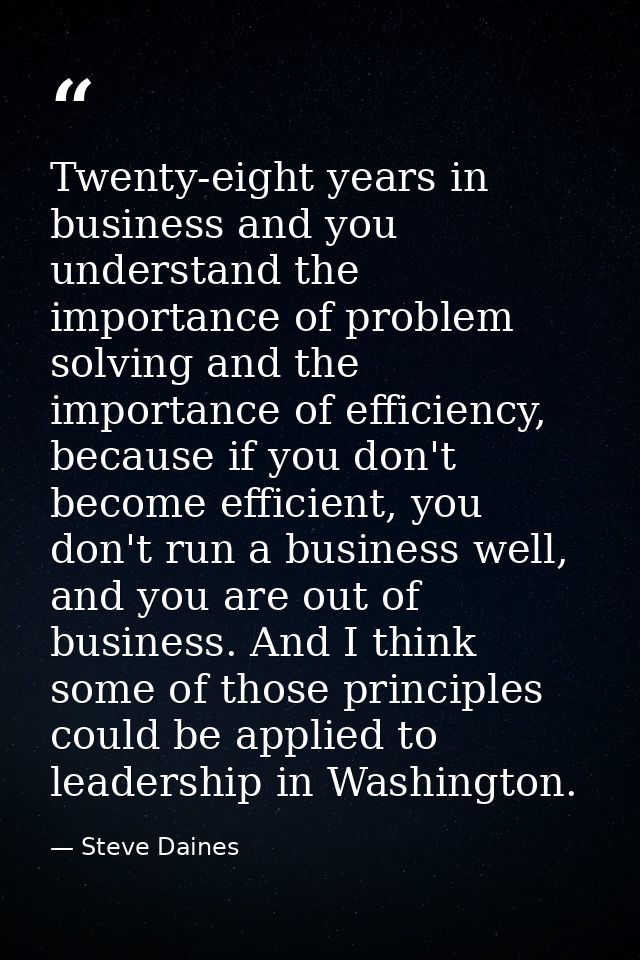 Twenty-eight years in business and you understand the importance of problem solving and the importance of efficiency, be — Steve Daines