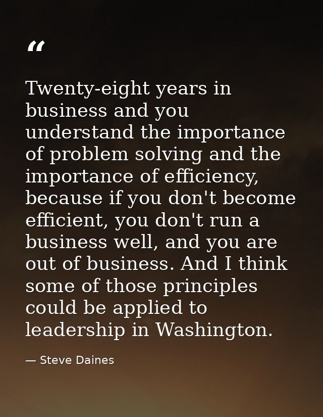 Twenty-eight years in business and you understand the importance of problem solving and the importance of efficiency, be — Steve Daines