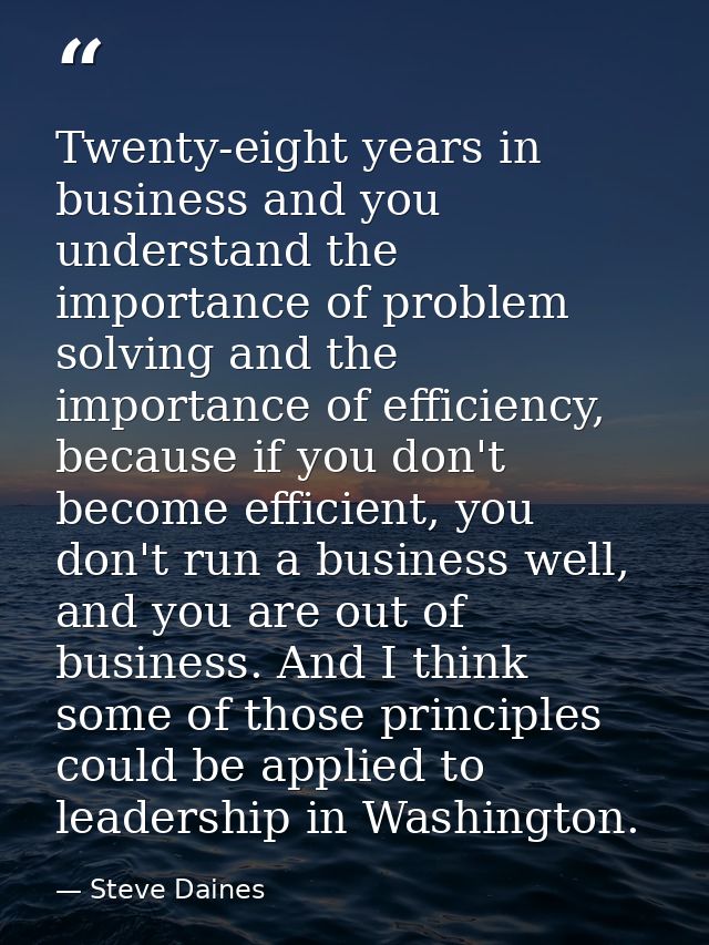 Twenty-eight years in business and you understand the importance of problem solving and the importance of efficiency, be — Steve Daines