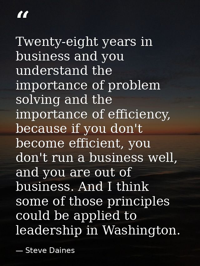 Twenty-eight years in business and you understand the importance of problem solving and the importance of efficiency, be — Steve Daines