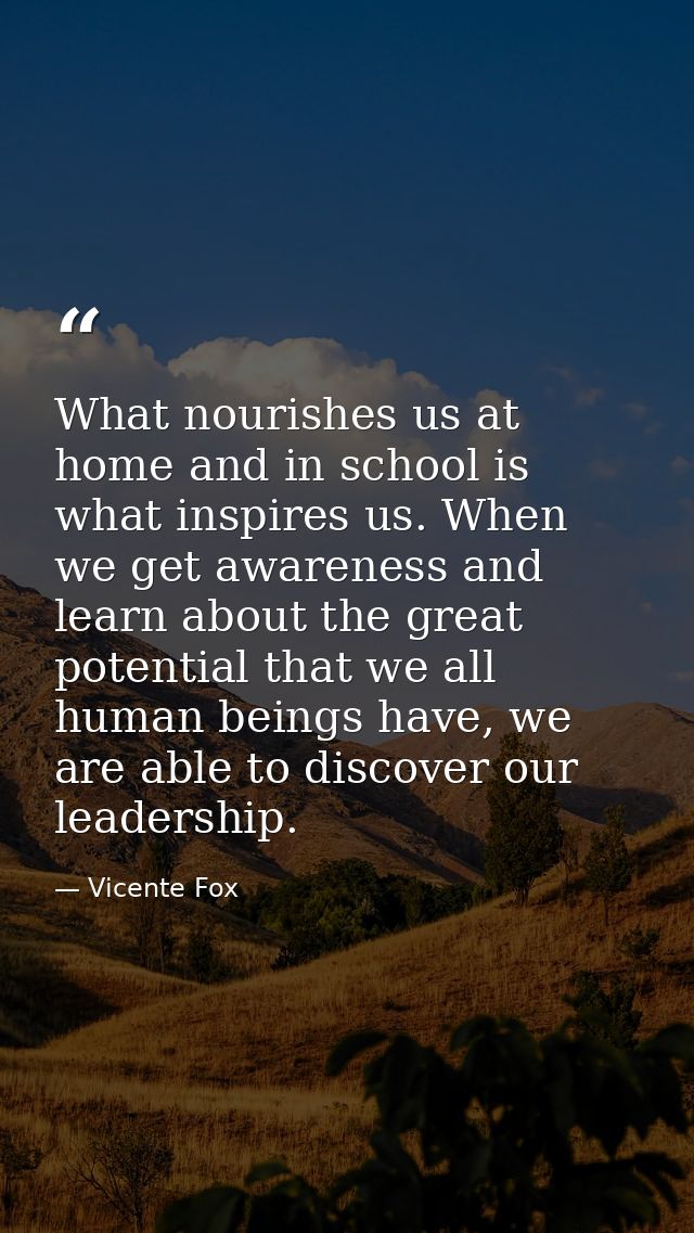What nourishes us at home and in school is what inspires us. When we get awareness and learn about the great potential t — Vicente Fox