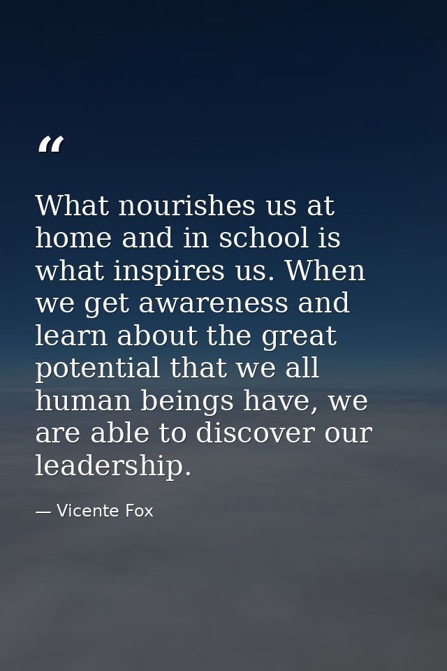 What nourishes us at home and in school is what inspires us. When we get awareness and learn about the great potential t — Vicente Fox