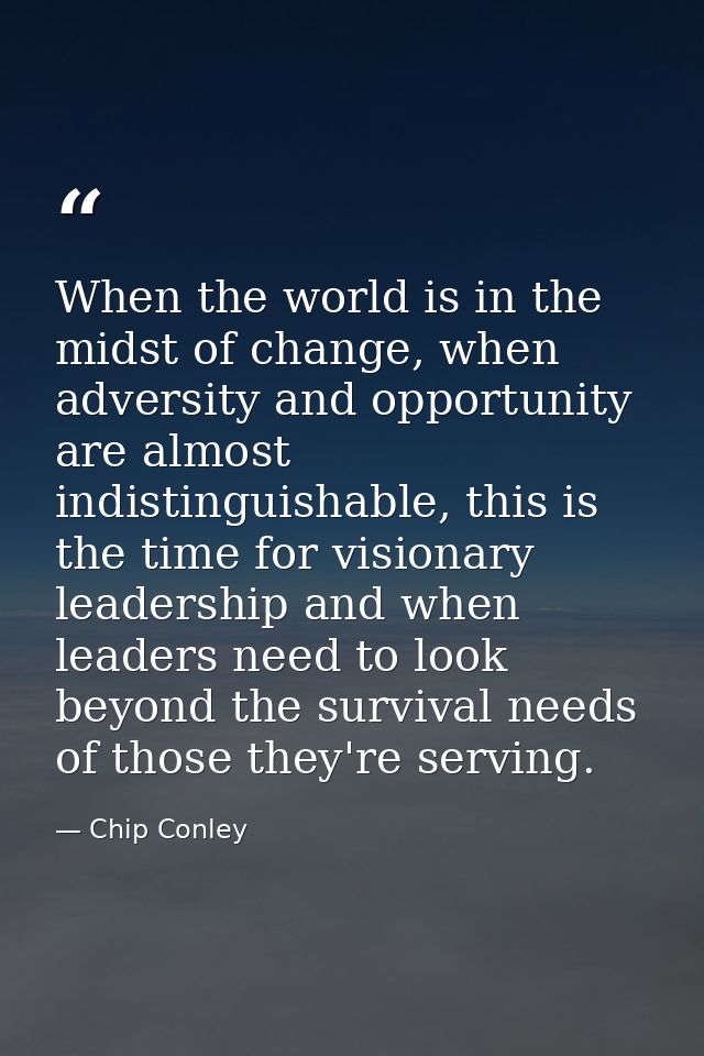 When the world is in the midst of change, when adversity and opportunity are almost indistinguishable, this is the time  — Chip Conley