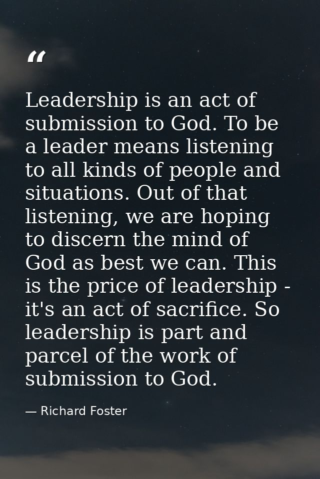 Leadership is an act of submission to God. To be a leader means listening to all kinds of people and situations. Out of  — Richard Foster