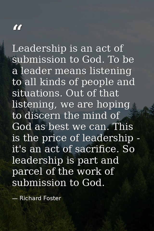 Leadership is an act of submission to God. To be a leader means listening to all kinds of people and situations. Out of  — Richard Foster