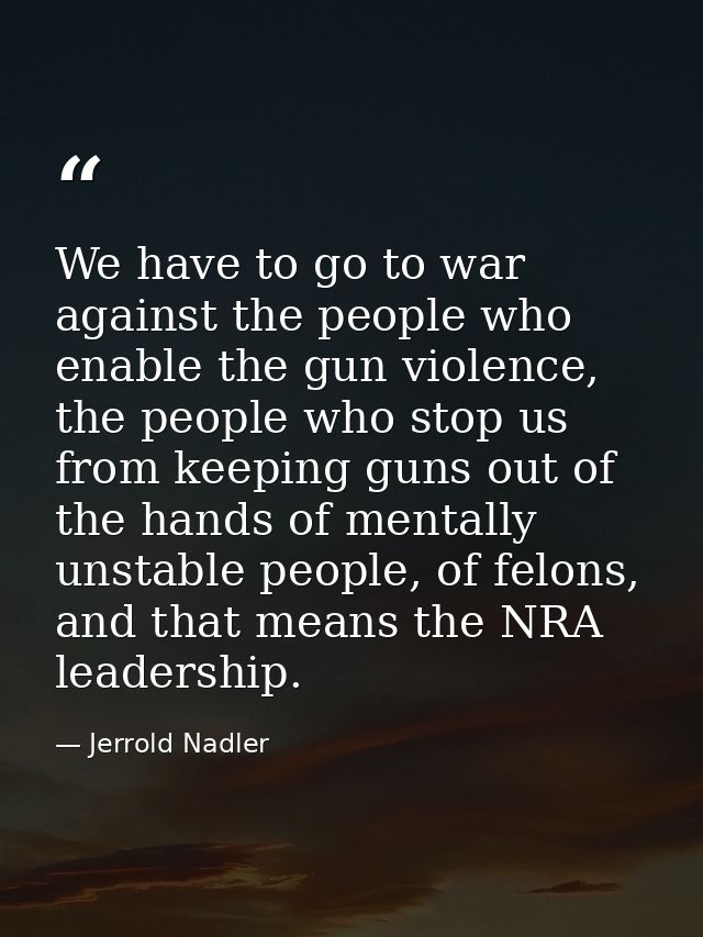 We have to go to war against the people who enable the gun violence, the people who stop us from keeping guns out of the — Jerrold Nadler