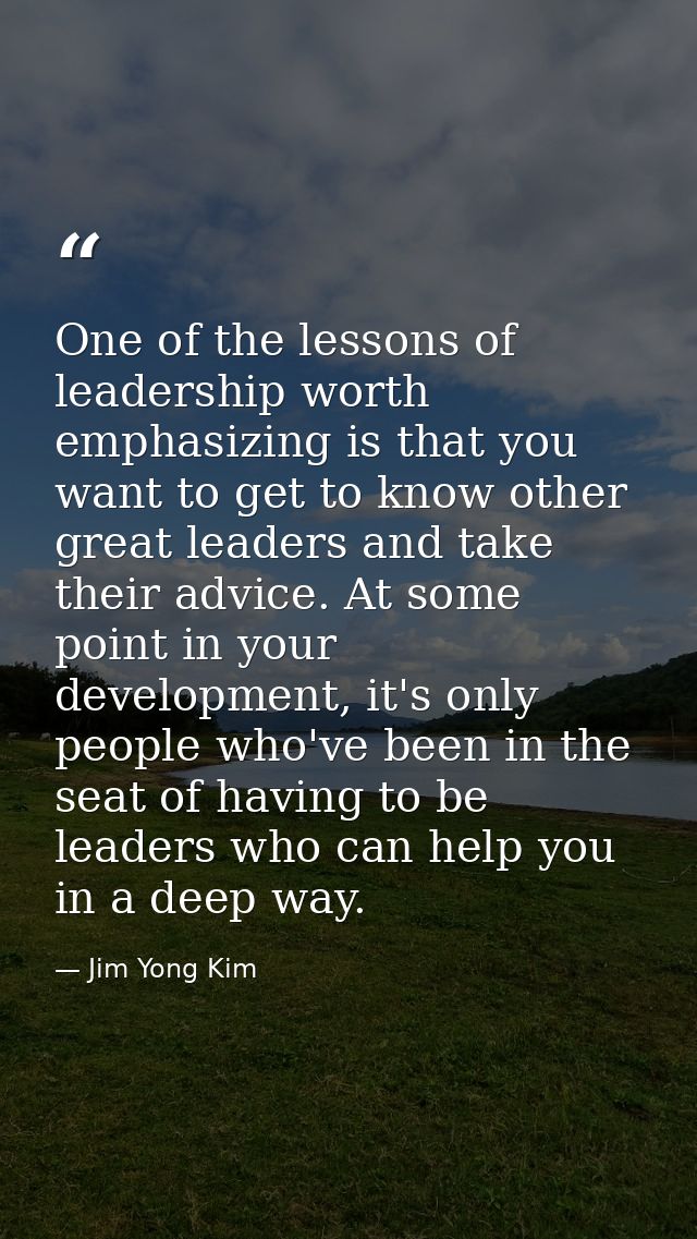 One of the lessons of leadership worth emphasizing is that you want to get to know other great leaders and take their ad — Jim Yong Kim