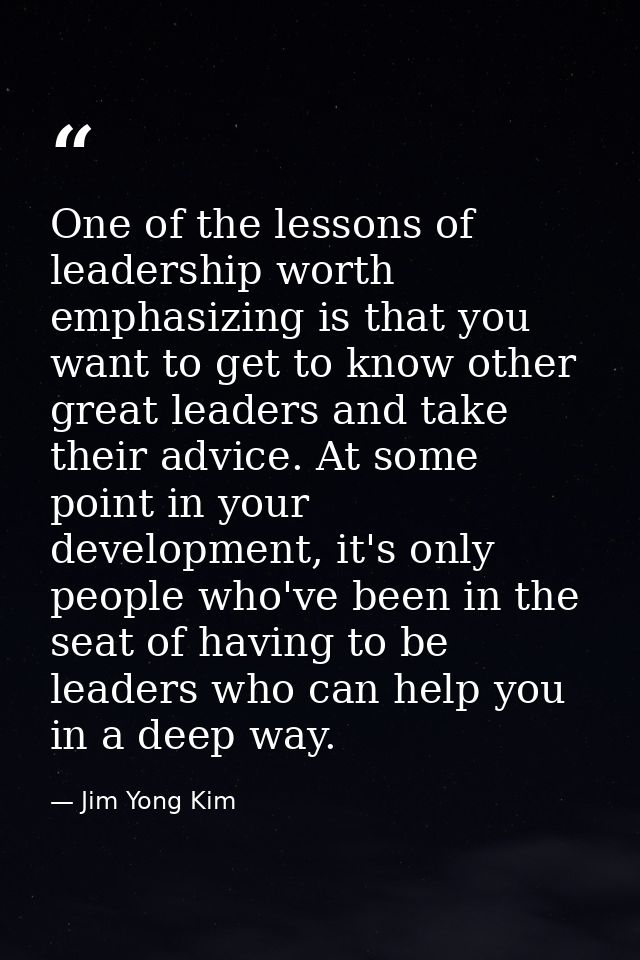 One of the lessons of leadership worth emphasizing is that you want to get to know other great leaders and take their ad — Jim Yong Kim