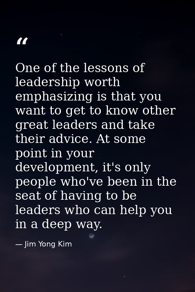 One of the lessons of leadership worth emphasizing is that you want to get to know other great leaders and take their ad — Jim Yong Kim