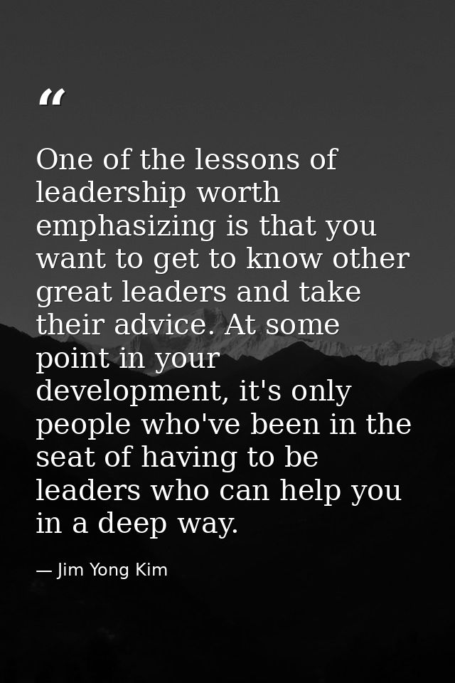One of the lessons of leadership worth emphasizing is that you want to get to know other great leaders and take their ad — Jim Yong Kim