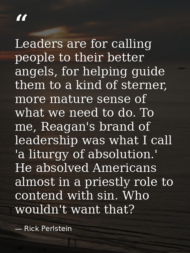 Leaders are for calling people to their better angels, for helping guide them to a kind of sterner, more mature sense of — Rick Perlstein