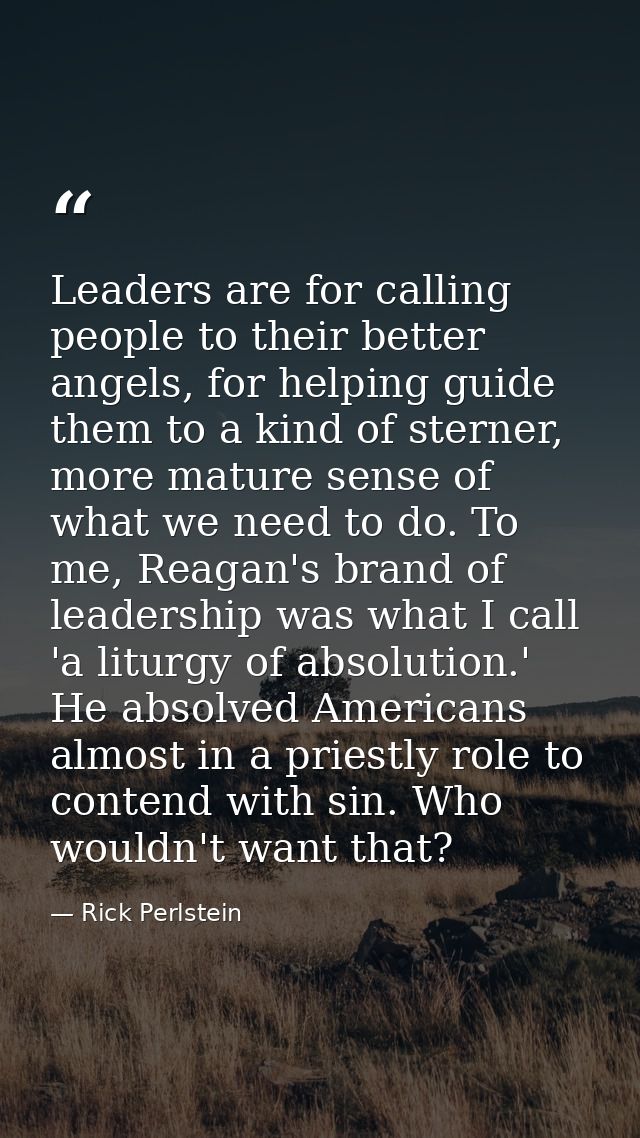 Leaders are for calling people to their better angels, for helping guide them to a kind of sterner, more mature sense of — Rick Perlstein