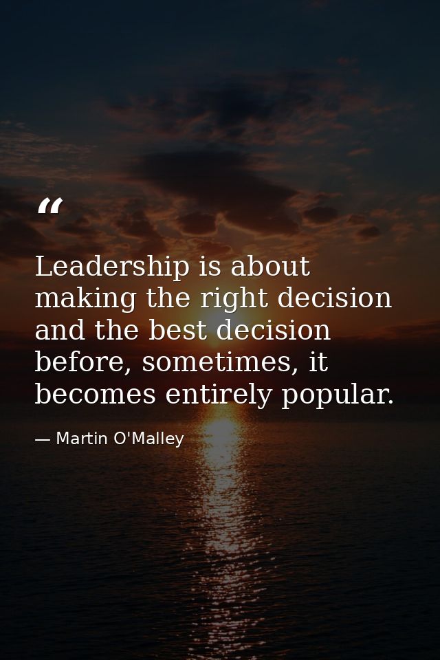 Leadership is about making the right decision and the best decision before, sometimes, it becomes entirely popular. — Martin O'Malley