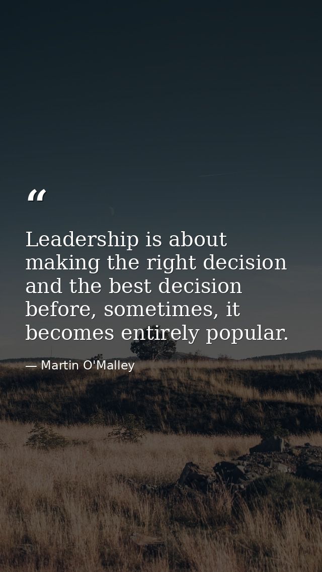 Leadership is about making the right decision and the best decision before, sometimes, it becomes entirely popular. — Martin O'Malley