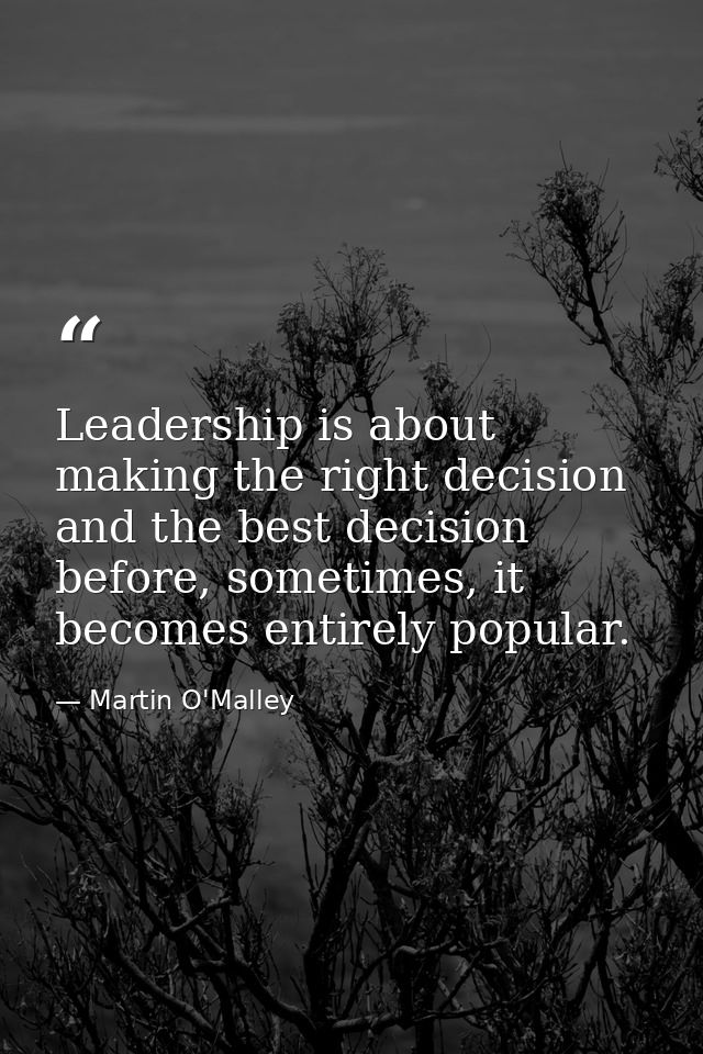 Leadership is about making the right decision and the best decision before, sometimes, it becomes entirely popular. — Martin O'Malley