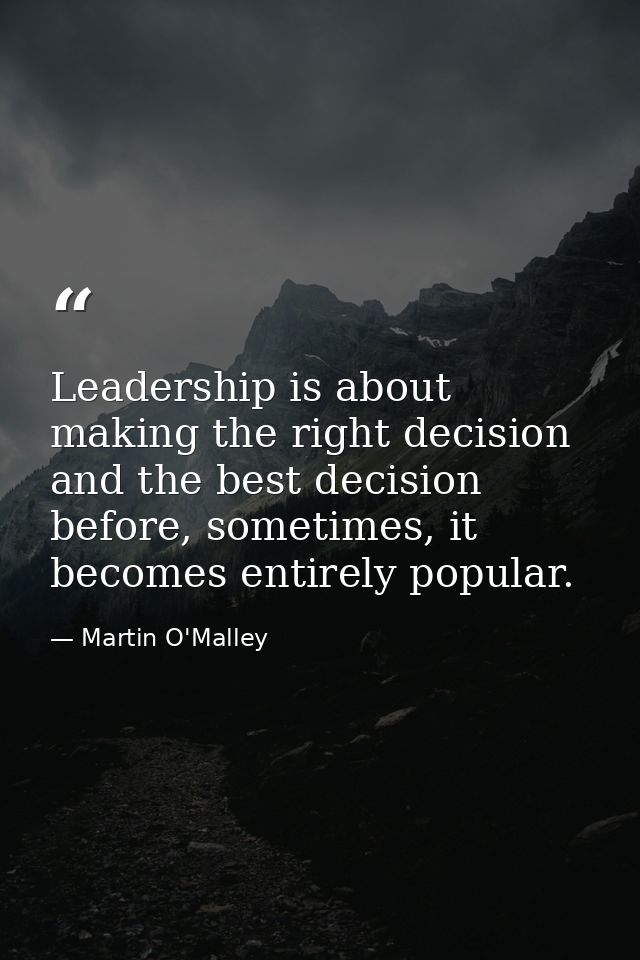 Leadership is about making the right decision and the best decision before, sometimes, it becomes entirely popular. — Martin O'Malley