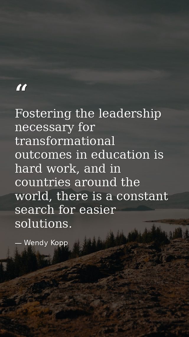 Fostering the leadership necessary for transformational outcomes in education is hard work, and in countries around the  — Wendy Kopp