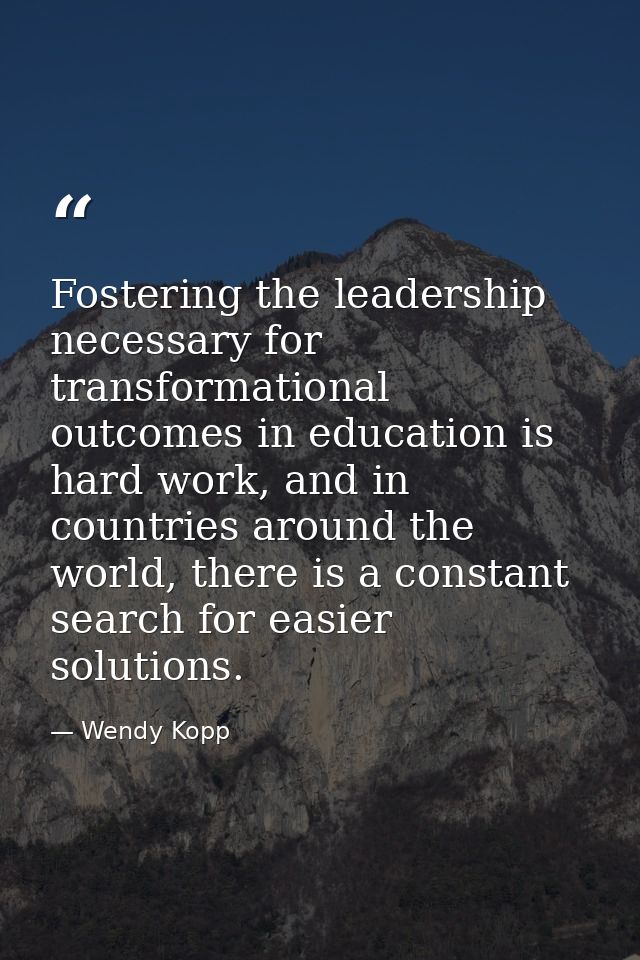 Fostering the leadership necessary for transformational outcomes in education is hard work, and in countries around the  — Wendy Kopp