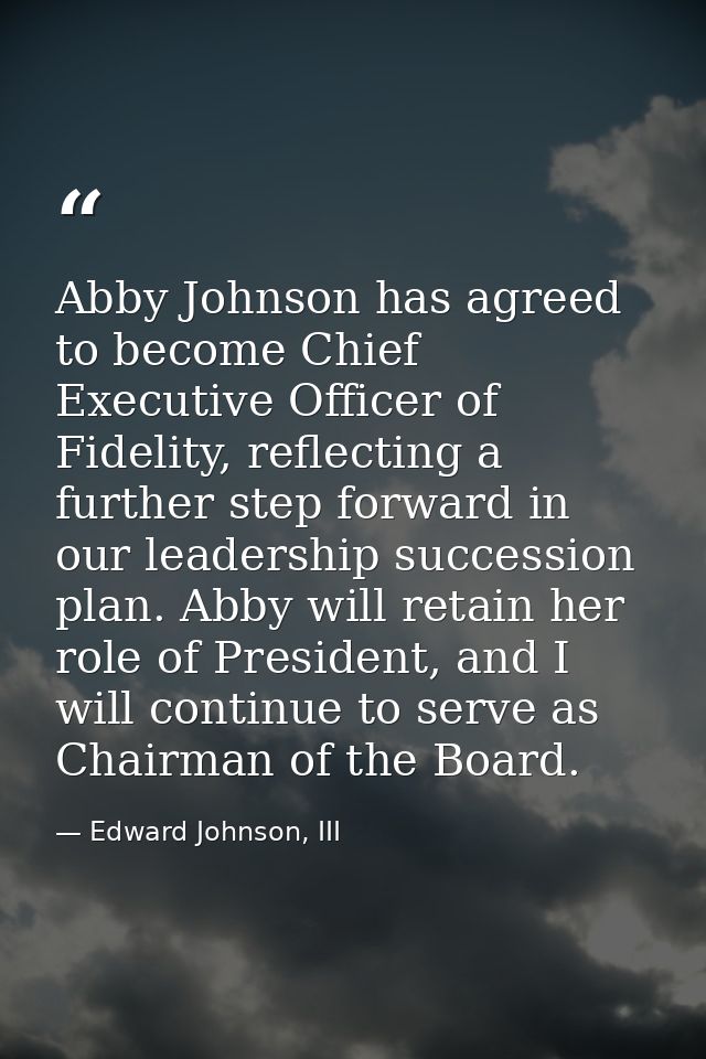 Abby Johnson has agreed to become Chief Executive Officer of Fidelity, reflecting a further step forward in our leadersh — Edward Johnson, III