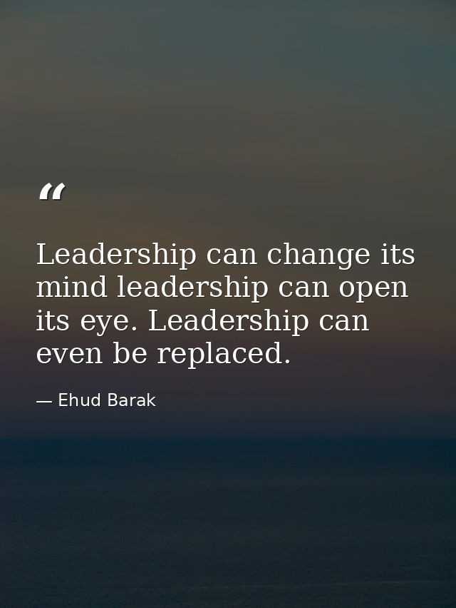 Leadership can change its mind leadership can open its eye. Leadership can even be replaced. — Ehud Barak