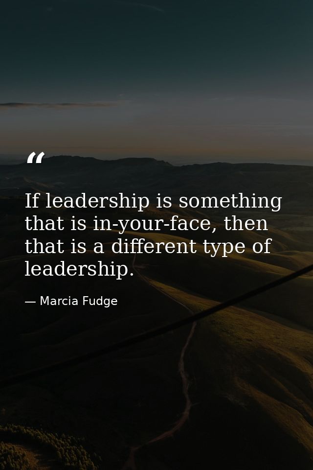 If leadership is something that is in-your-face, then that is a different type of leadership. — Marcia Fudge