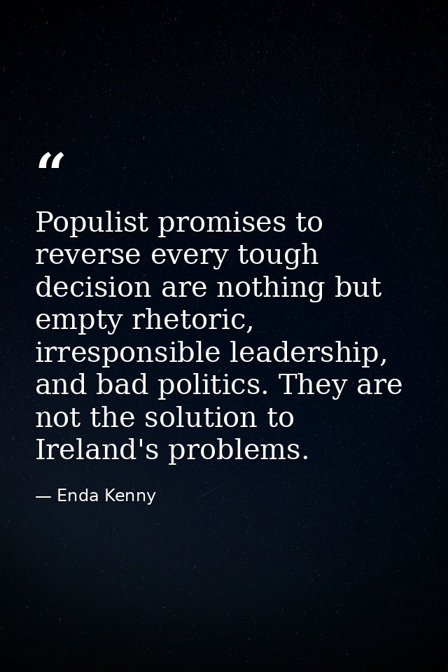 Populist promises to reverse every tough decision are nothing but empty rhetoric, irresponsible leadership, and bad poli — Enda Kenny