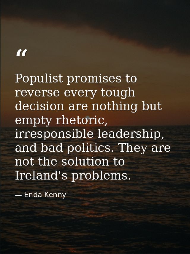 Populist promises to reverse every tough decision are nothing but empty rhetoric, irresponsible leadership, and bad poli — Enda Kenny