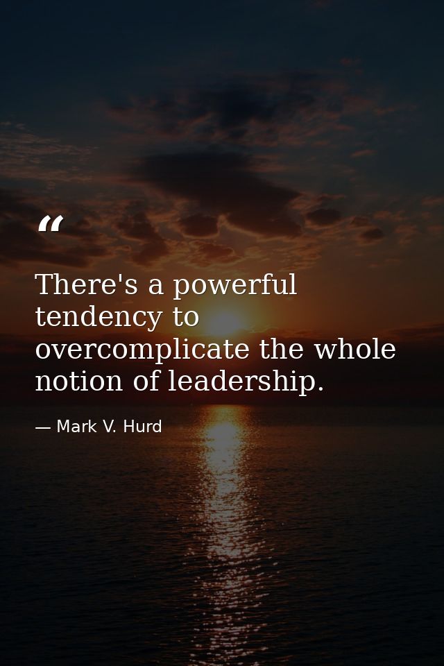 There's a powerful tendency to overcomplicate the whole notion of leadership. — Mark V. Hurd