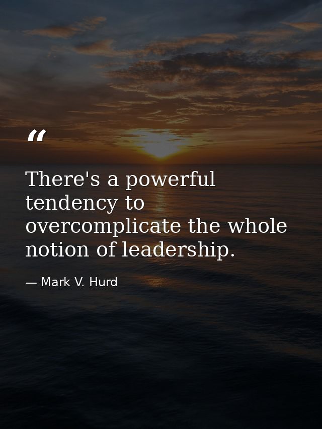 There's a powerful tendency to overcomplicate the whole notion of leadership. — Mark V. Hurd