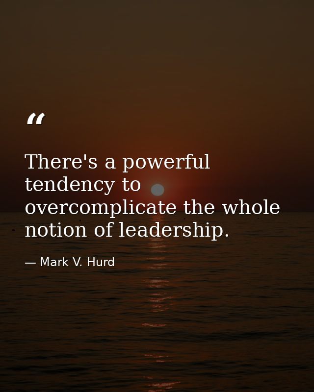 There's a powerful tendency to overcomplicate the whole notion of leadership. — Mark V. Hurd