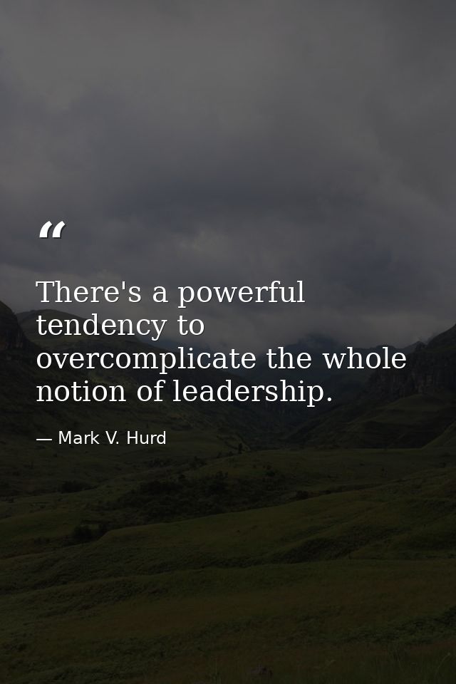 There's a powerful tendency to overcomplicate the whole notion of leadership. — Mark V. Hurd