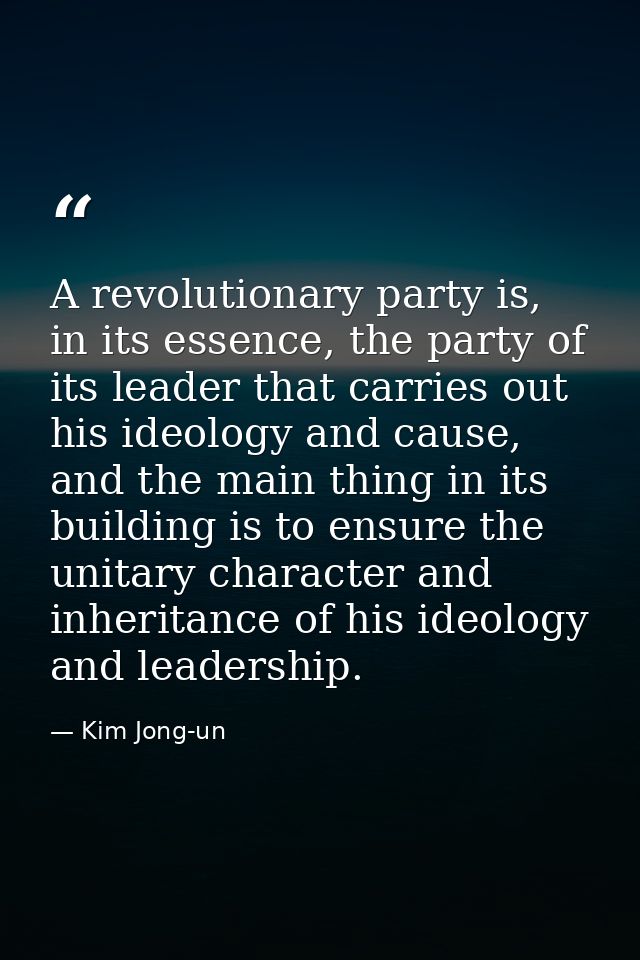A revolutionary party is, in its essence, the party of its leader that carries out his ideology and cause, and the main  — Kim Jong-un