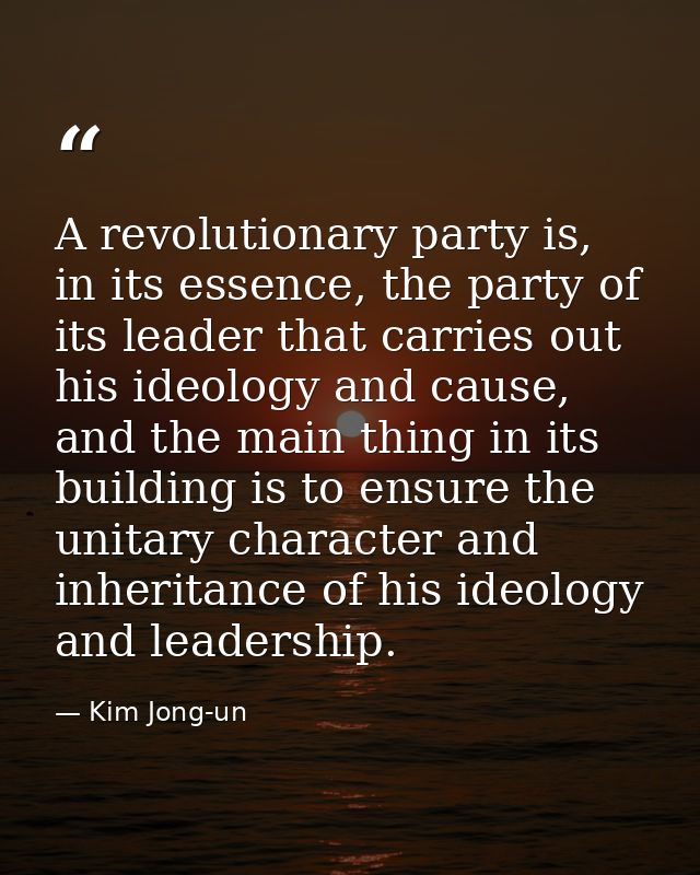 A revolutionary party is, in its essence, the party of its leader that carries out his ideology and cause, and the main  — Kim Jong-un
