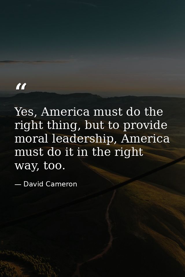 Yes, America must do the right thing, but to provide moral leadership, America must do it in the right way, too. — David Cameron
